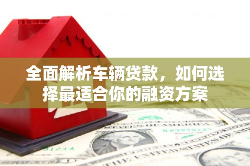 厦门全面解析车辆贷款，如何选择最适合你的融资方案