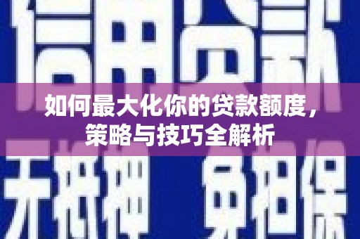 厦门如何最大化你的贷款额度，策略与技巧全解析