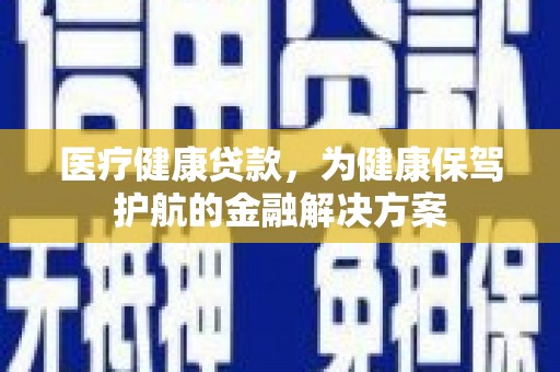 厦门医疗健康贷款，为健康保驾护航的金融解决方案
