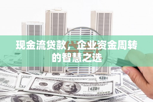 厦门现金流贷款，企业资金周转的智慧之选