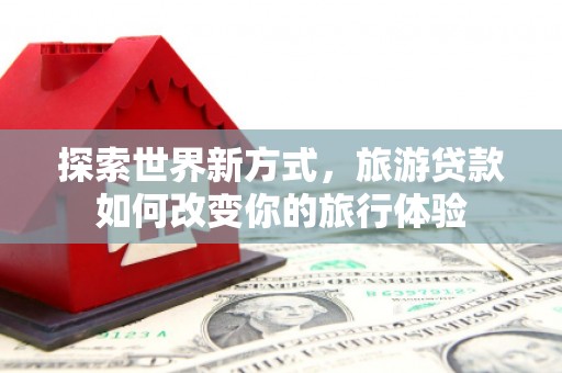 厦门探索世界新方式，旅游贷款如何改变你的旅行体验