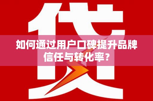 厦门如何通过用户口碑提升品牌信任与转化率？