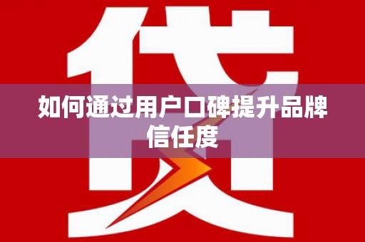 厦门如何通过用户口碑提升品牌信任度