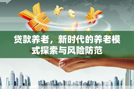 厦门贷款养老，新时代的养老模式探索与风险防范