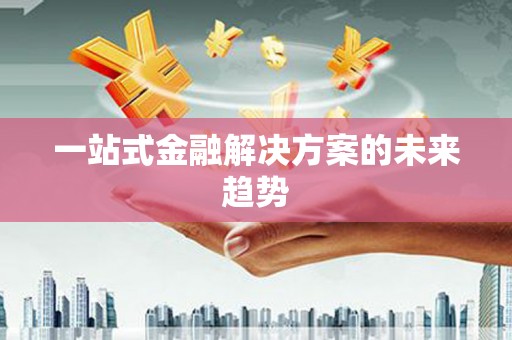厦门一站式金融解决方案的未来趋势